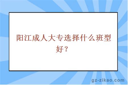 陽(yáng)江成人大專(zhuān)選擇什么班型好？