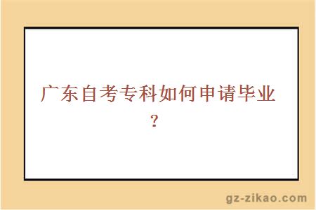 廣東自考專(zhuān)科如何申請畢業(yè)？