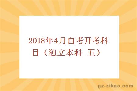 2018年4月自考開(kāi)考科目（獨立本科 五）
