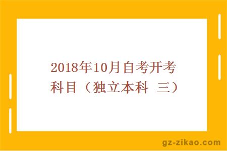 2018年10月自考開(kāi)考科目（獨立本科 三）
