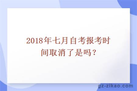 2018年七月自考報考時(shí)間取消了是嗎？