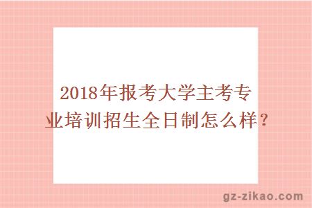 2018年報考大學(xué)主考專(zhuān)業(yè)培訓招生全日制怎么樣？