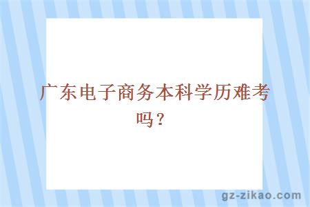 廣東電子商務(wù)本科學(xué)歷難考嗎？