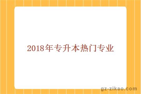 2018年專(zhuān)升本熱門(mén)專(zhuān)業(yè)