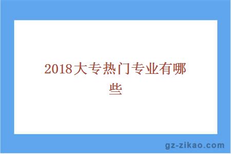 2018大專(zhuān)熱門(mén)專(zhuān)業(yè)有哪些