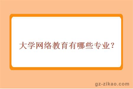 大學(xué)網(wǎng)絡(luò )教育有哪些專(zhuān)業(yè)？