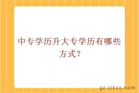 中專(zhuān)學(xué)歷升大專(zhuān)學(xué)歷有哪些方式？