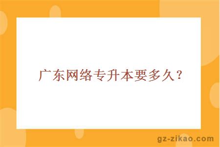 廣東網(wǎng)絡(luò )專(zhuān)升本要多久？