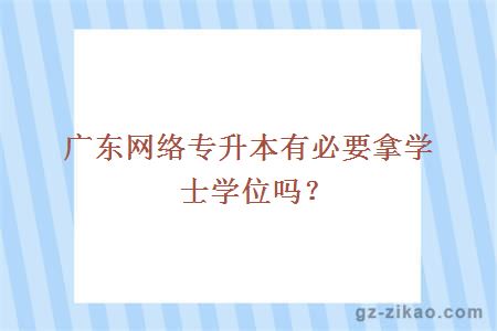 廣東網(wǎng)絡(luò )專(zhuān)升本有必要拿學(xué)士學(xué)位嗎？