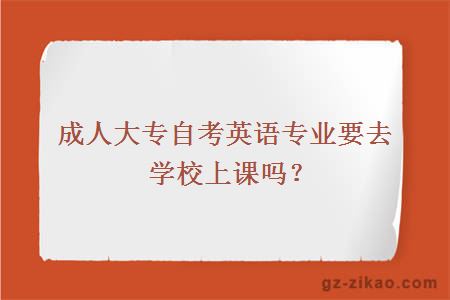 成人大專(zhuān)自考英語(yǔ)專(zhuān)業(yè)要去學(xué)校上課嗎？