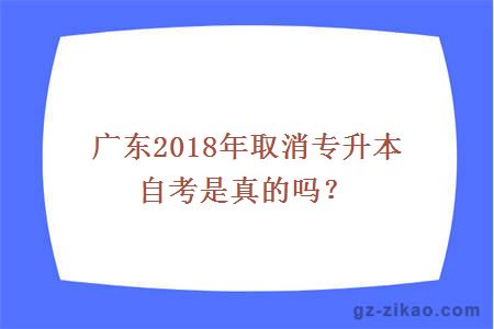 廣東2018年取消專(zhuān)升本自考是真的嗎？