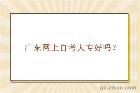 廣東網(wǎng)上自考大專(zhuān)好嗎？