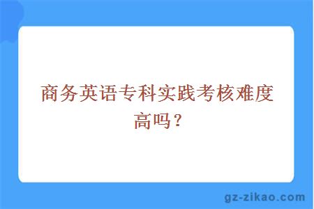 商務(wù)英語(yǔ)專(zhuān)科實(shí)踐考核難度高嗎？