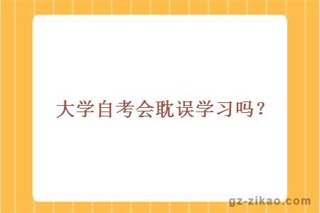 大學(xué)自考會(huì )耽誤學(xué)習嗎？