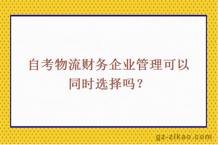 自考物流財務(wù)企業(yè)管理可以同時(shí)選擇嗎？
