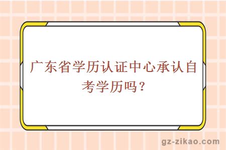 廣東省學(xué)歷認證中心承認自考學(xué)歷嗎？