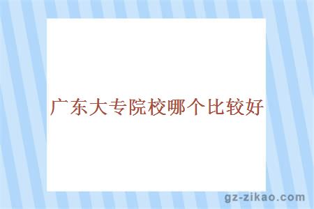廣東大專(zhuān)院校哪個(gè)比較好