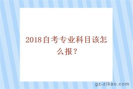 2018自考專(zhuān)業(yè)科目怎么報