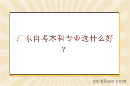 廣東自考本科專(zhuān)業(yè)選什么好