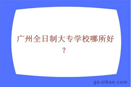 廣州全日制大專(zhuān)學(xué)校哪所好？