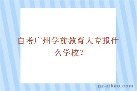 自考廣州學(xué)前教育大專(zhuān)報什么學(xué)校？