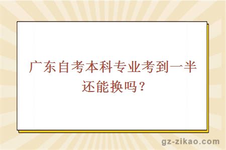 廣東自考本科專(zhuān)業(yè)考到一半還能換嗎？