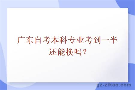 廣東自考本科專(zhuān)業(yè)考到一半能換嗎