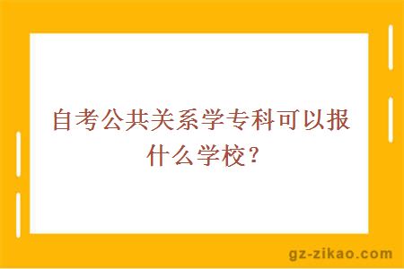 自考公共關(guān)系學(xué)專(zhuān)科可以報什么學(xué)校？