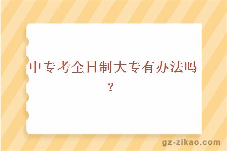 中專(zhuān)考全日制大專(zhuān)有辦法嗎？