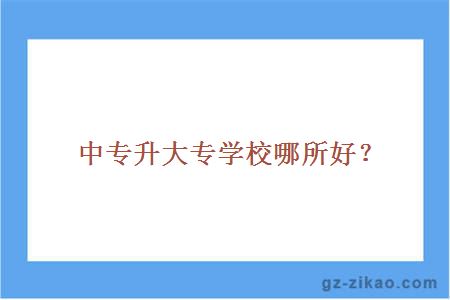 中專(zhuān)升大專(zhuān)學(xué)校哪所好？