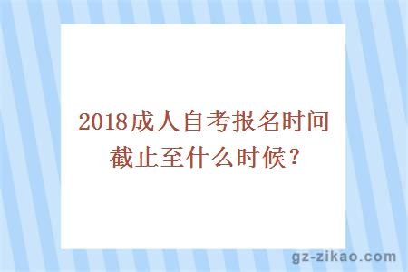 2018成人自考報名時(shí)間截止至什么時(shí)候？