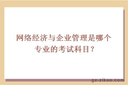 網(wǎng)絡(luò )經(jīng)濟與企業(yè)管理是哪個(gè)專(zhuān)業(yè)的考試科目？