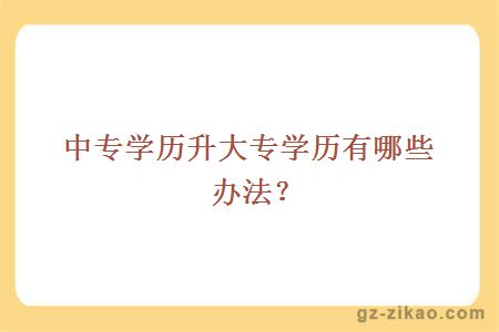 中專(zhuān)學(xué)歷升大專(zhuān)學(xué)歷有哪些辦法？
