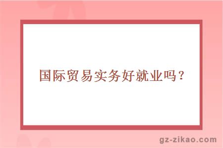 國際貿易實(shí)務(wù)好就業(yè)嗎？