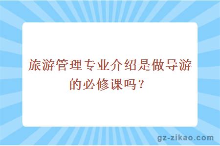 旅游管理專(zhuān)業(yè)介紹是做導游的必修課嗎？