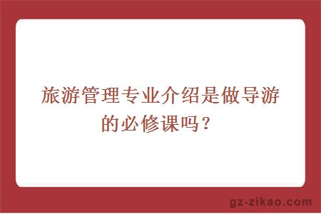 旅游管理專(zhuān)業(yè)介紹是做導游的必修課嗎？