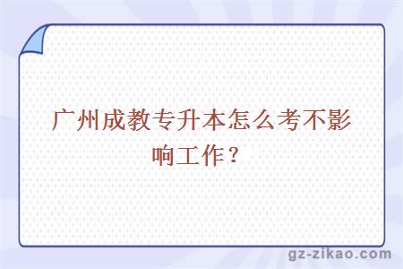 廣州成教專(zhuān)升本怎么考不影響工作？