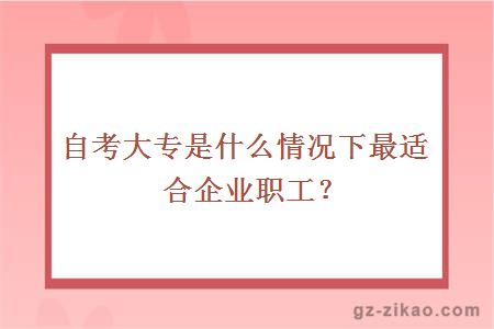 自考大專(zhuān)是什么情況下最適合企業(yè)職工？