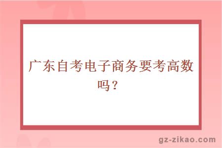 廣東自考電子商務(wù)要考高數嗎？