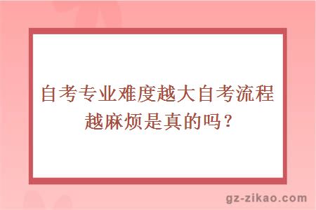自考專(zhuān)業(yè)難度越大自考流程越麻煩是真的嗎？