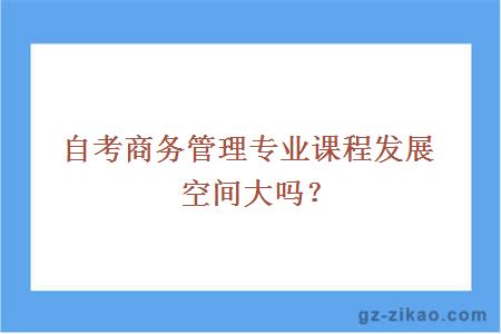 自考商務(wù)管理專(zhuān)業(yè)課程發(fā)展空間大嗎？