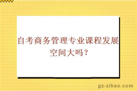 自考商務(wù)管理專(zhuān)業(yè)課程發(fā)展空間大嗎？