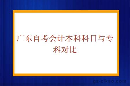 廣東自考會(huì )計本科科目與專(zhuān)科對比