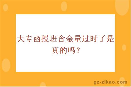 大專(zhuān)函授班含金量過(guò)時(shí)了是真的嗎？
