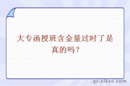 大專(zhuān)函授班含金量過(guò)時(shí)了是真的嗎？