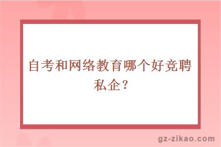 自考和網(wǎng)絡(luò )教育哪個(gè)好競聘私企？