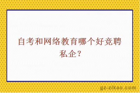 自考和網(wǎng)絡(luò )教育哪個(gè)好競聘私企？