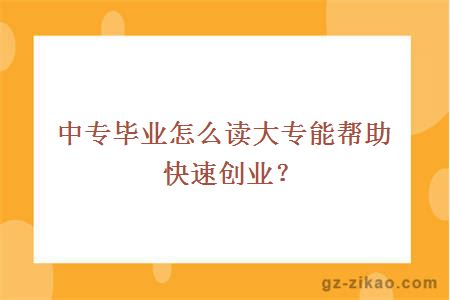 中專(zhuān)畢業(yè)怎么讀大專(zhuān)能幫助快速創(chuàng  )業(yè)？