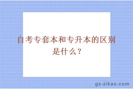 自考專(zhuān)套本和專(zhuān)升本的區別是什么？