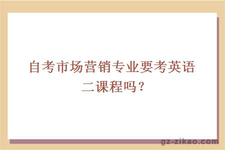 自考市場(chǎng)營(yíng)銷(xiāo)專(zhuān)業(yè)要考英語(yǔ)二課程嗎？